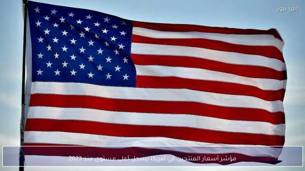 مؤشر أسعار المنتجين في أمريكا يسجل أعلى مستوى منذ 2023