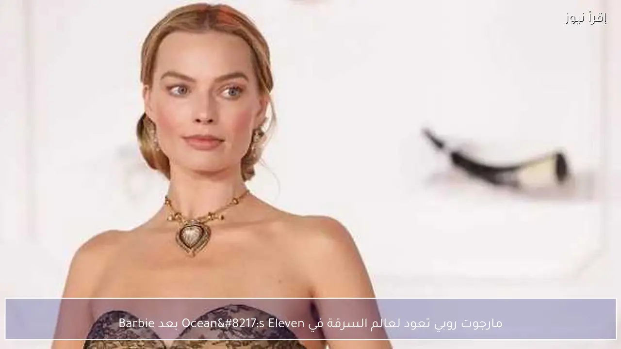 مارجوت روبي تعود لعالم السرقة في Ocean’s Eleven بعد Barbie