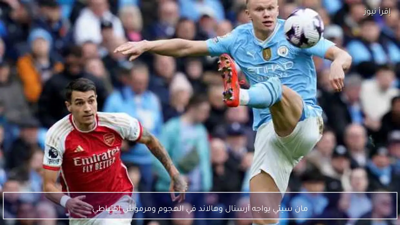 مان سيتي يواجه آرسنال وهالاند في الهجوم ومرموش احتياطي