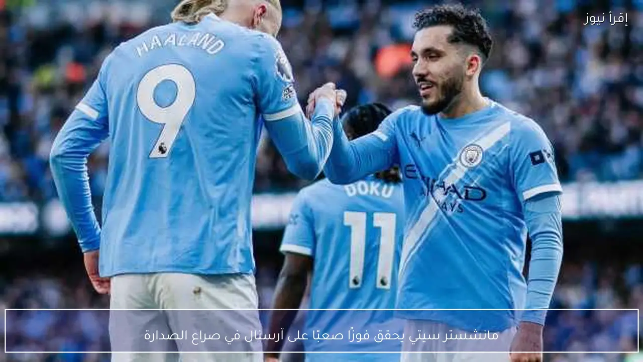 مانشستر سيتي يحقق فوزًا صعبًا على آرسنال في صراع الصدارة