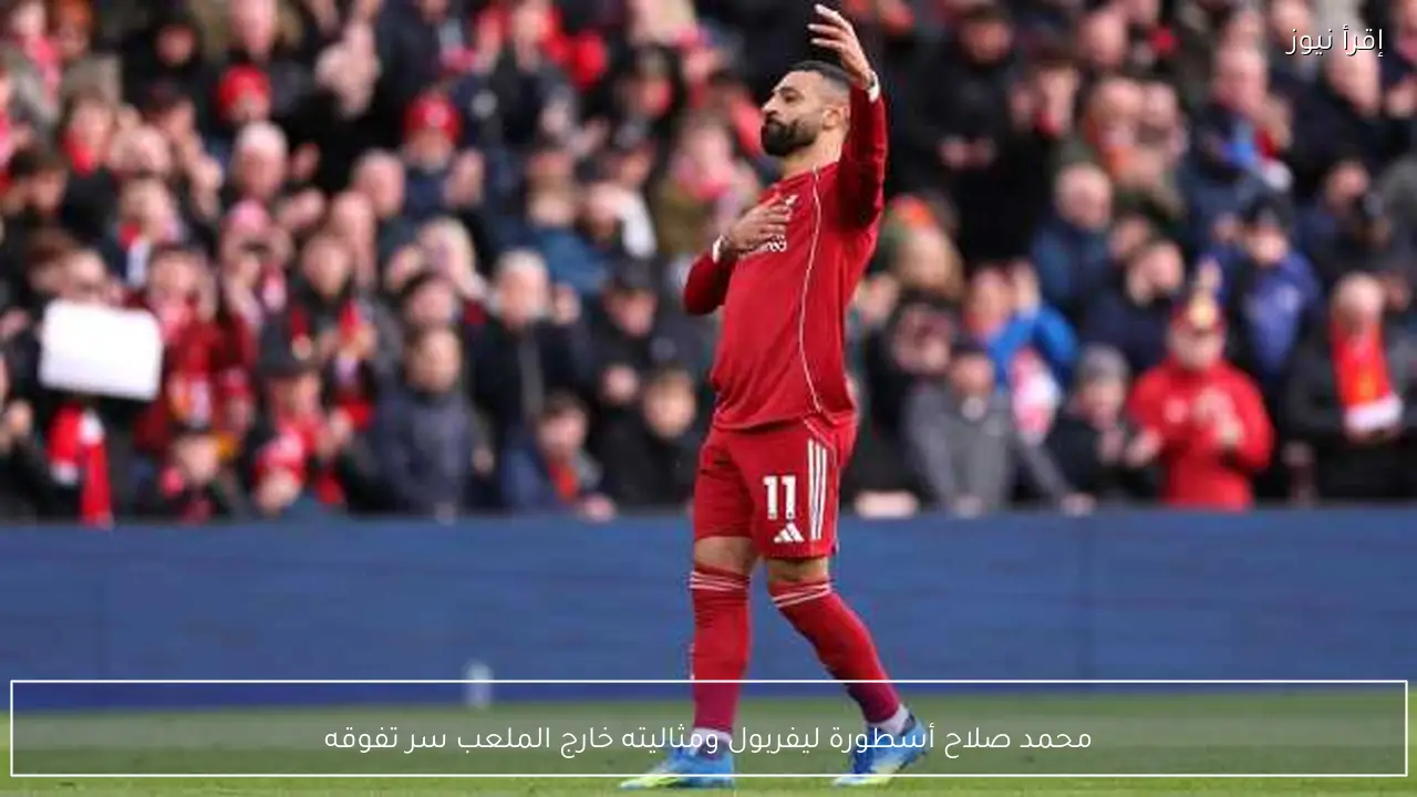 محمد صلاح أسطورة ليفربول ومثاليته خارج الملعب سر تفوقه