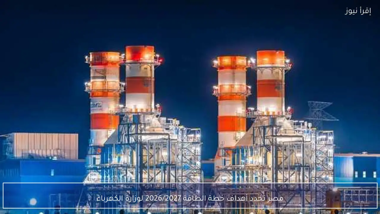 مصر تحدد أهداف خطة الطاقة 2026/2027 لوزارة الكهرباء