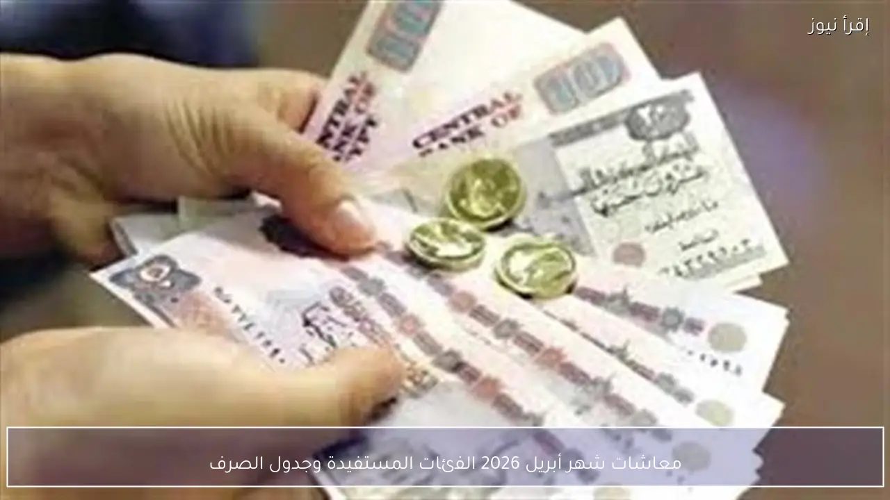 معاشات شهر أبريل 2026 الفئات المستفيدة وجدول الصرف