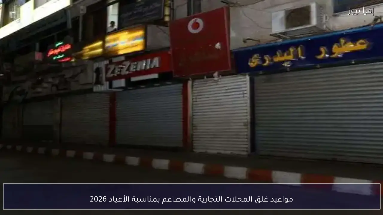 مواعيد غلق المحلات التجارية والمطاعم بمناسبة الأعياد 2026