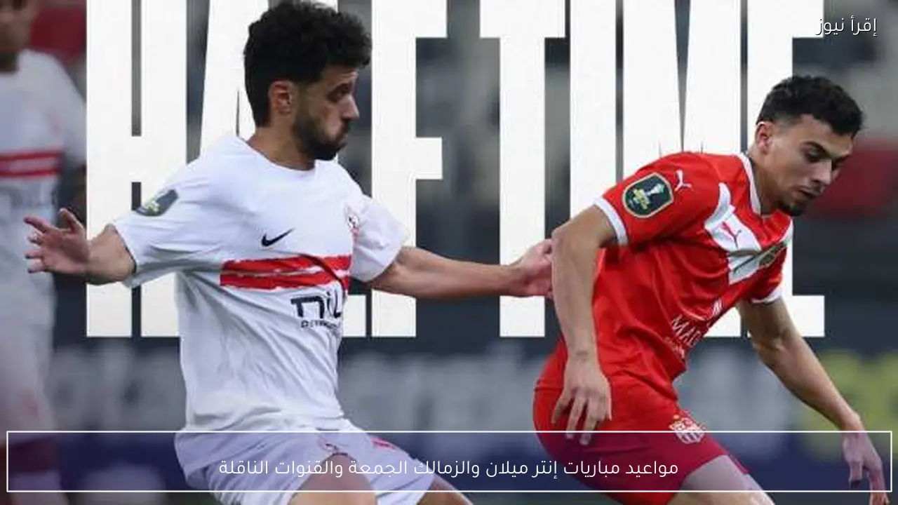 مواعيد مباريات إنتر ميلان والزمالك الجمعة والقنوات الناقلة