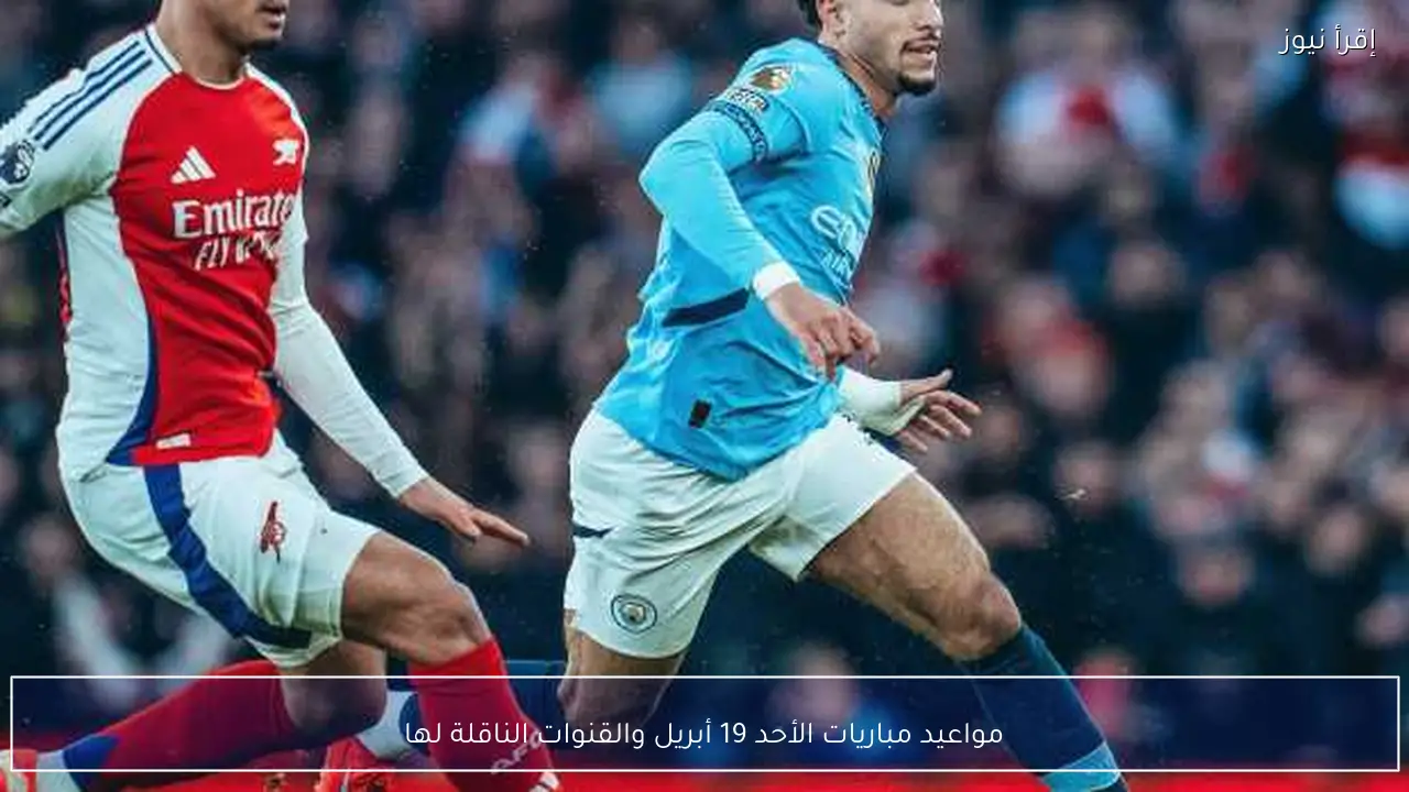 مواعيد مباريات الأحد 19 أبريل والقنوات الناقلة لها