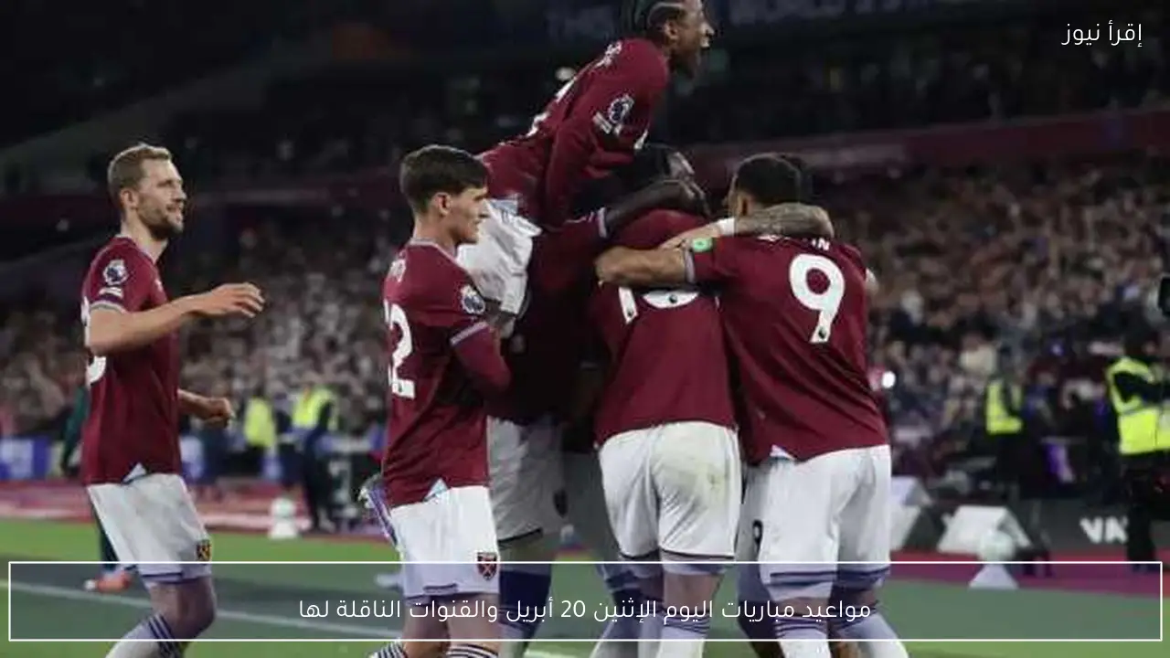 مواعيد مباريات اليوم الإثنين 20 أبريل والقنوات الناقلة لها