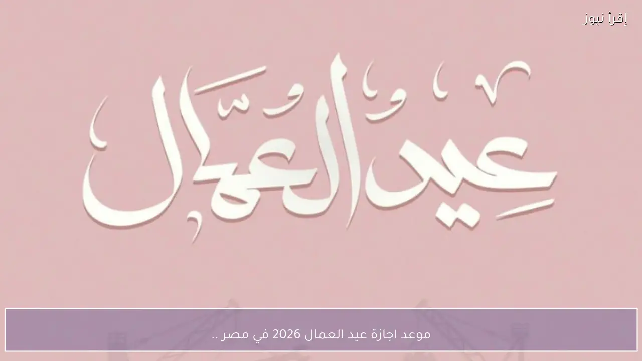 موعد اجازة عيد العمال 2026 في مصر .. عطلة رسمية للموظفين