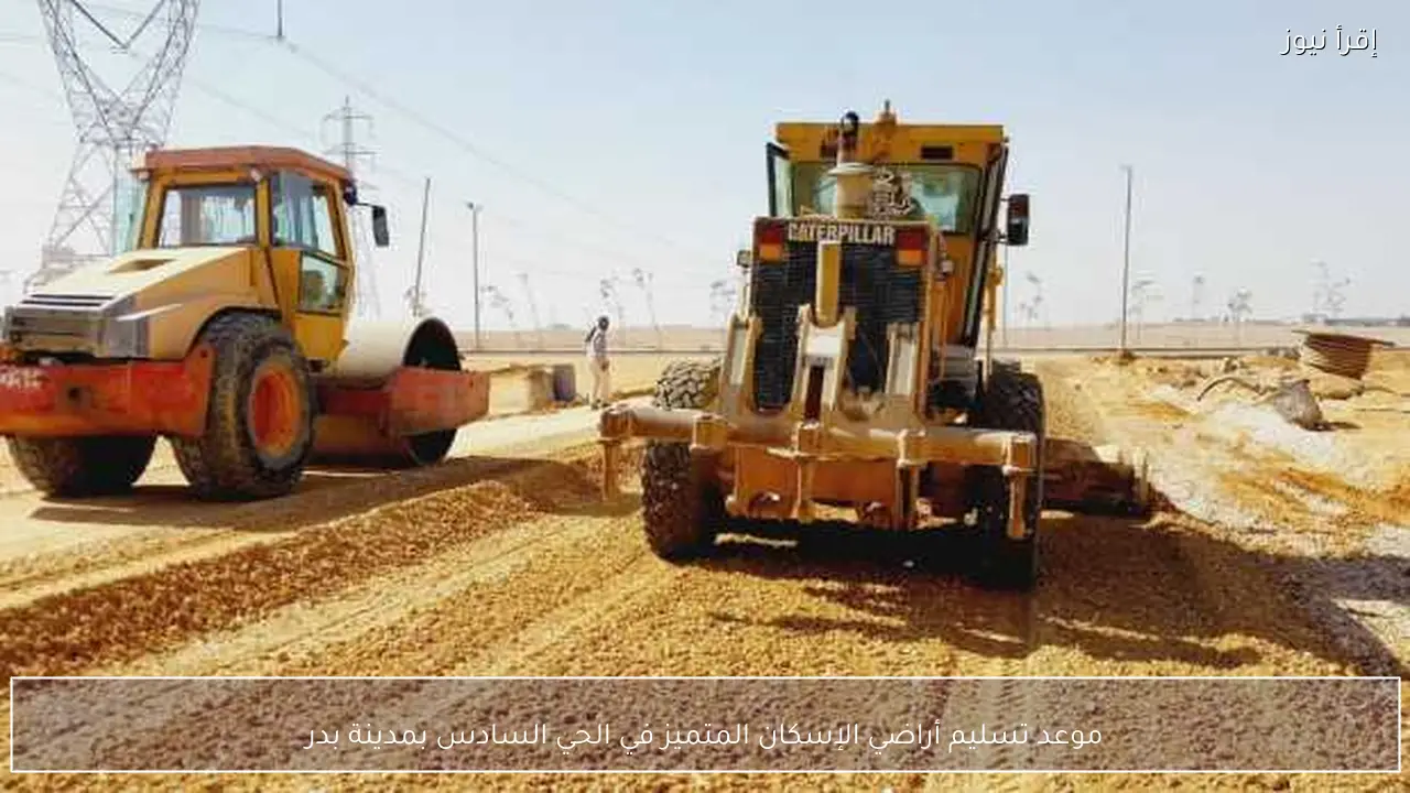 موعد تسليم أراضي الإسكان المتميز في الحي السادس بمدينة بدر