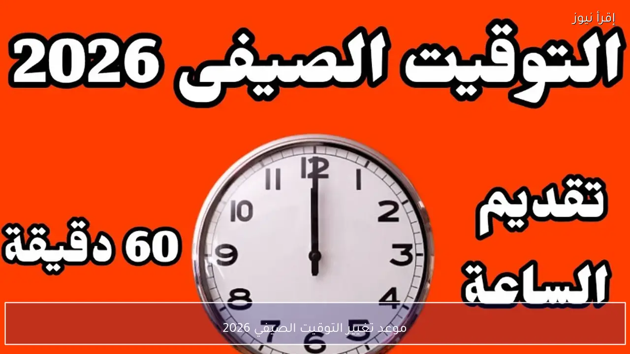 موعد تغيير التوقيت الصيفي 2026 في مصر وتقديم الساعة 60 دقيقة