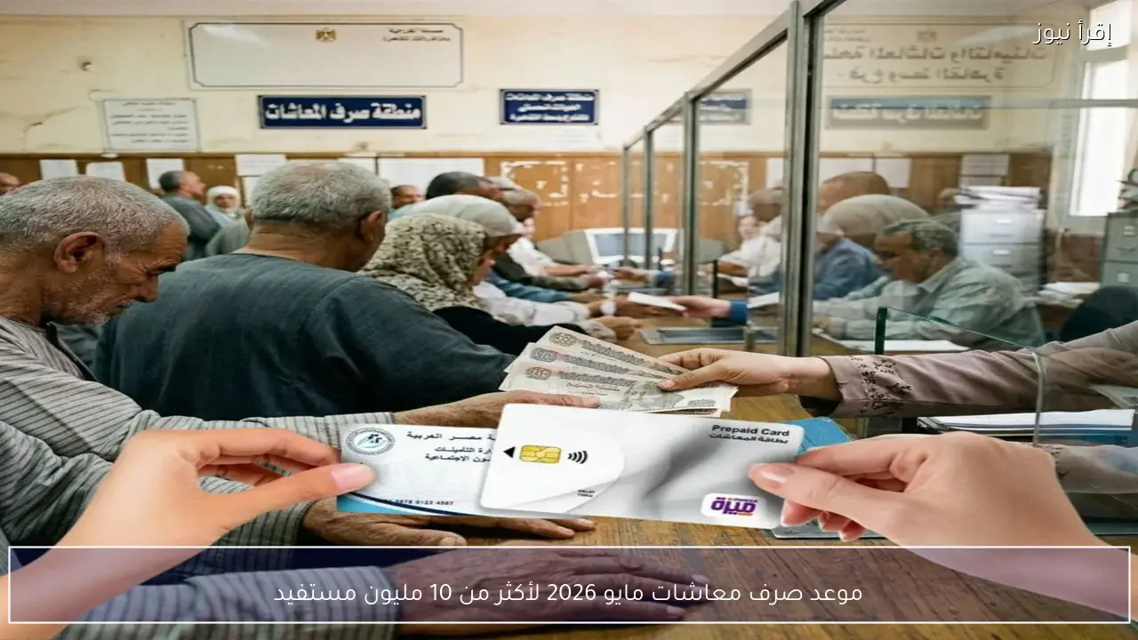 موعد صرف معاشات مايو 2026 لأكثر من 10 مليون مستفيد