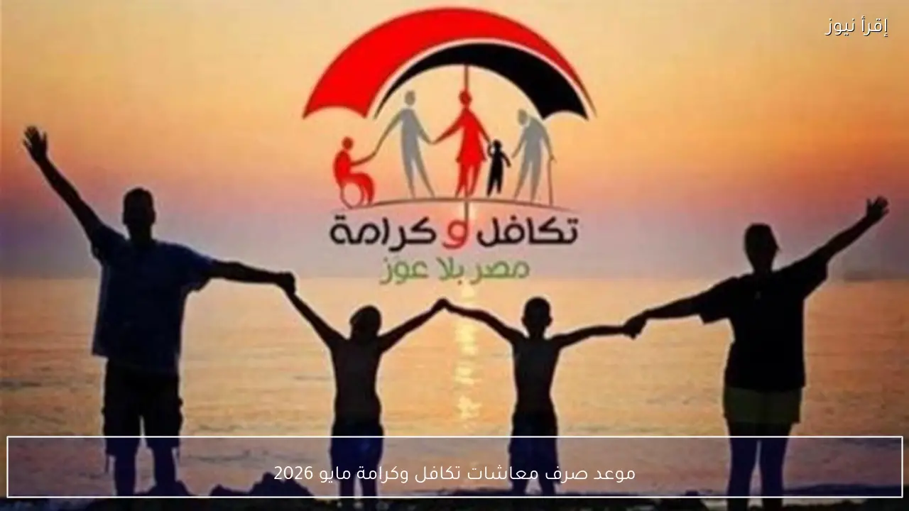 موعد صرف معاشات تكافل وكرامة مايو 2026 لكل الفئات المستحقة