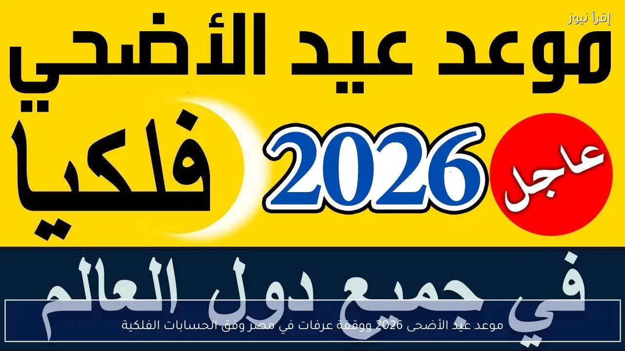 موعد عيد الأضحى 2026 ووقفة عرفات في مصر وفق الحسابات الفلكية