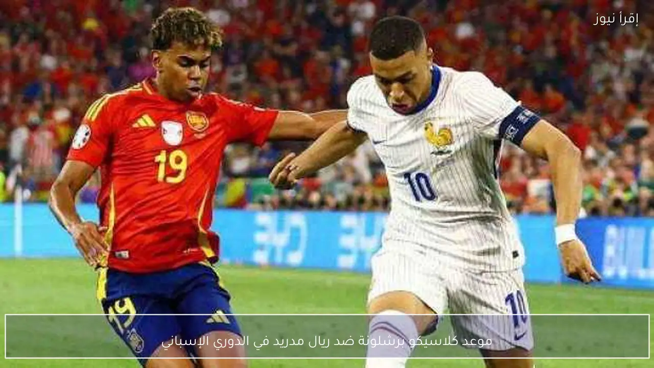 موعد كلاسيكو برشلونة ضد ريال مدريد في الدوري الإسباني