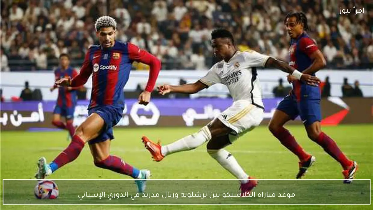 موعد مباراة الكلاسيكو بين برشلونة وريال مدريد في الدوري الإسباني