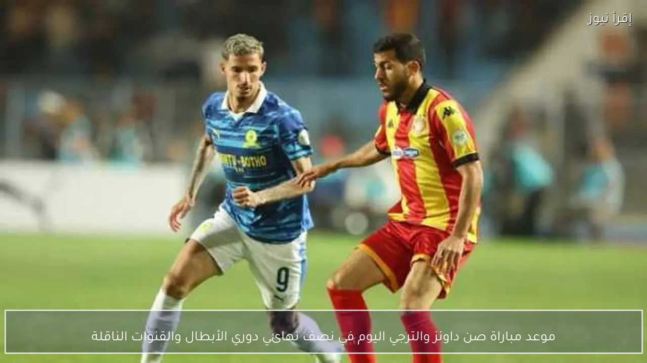 موعد مباراة صن داونز والترجي اليوم في نصف نهائي دوري الأبطال والقنوات الناقلة