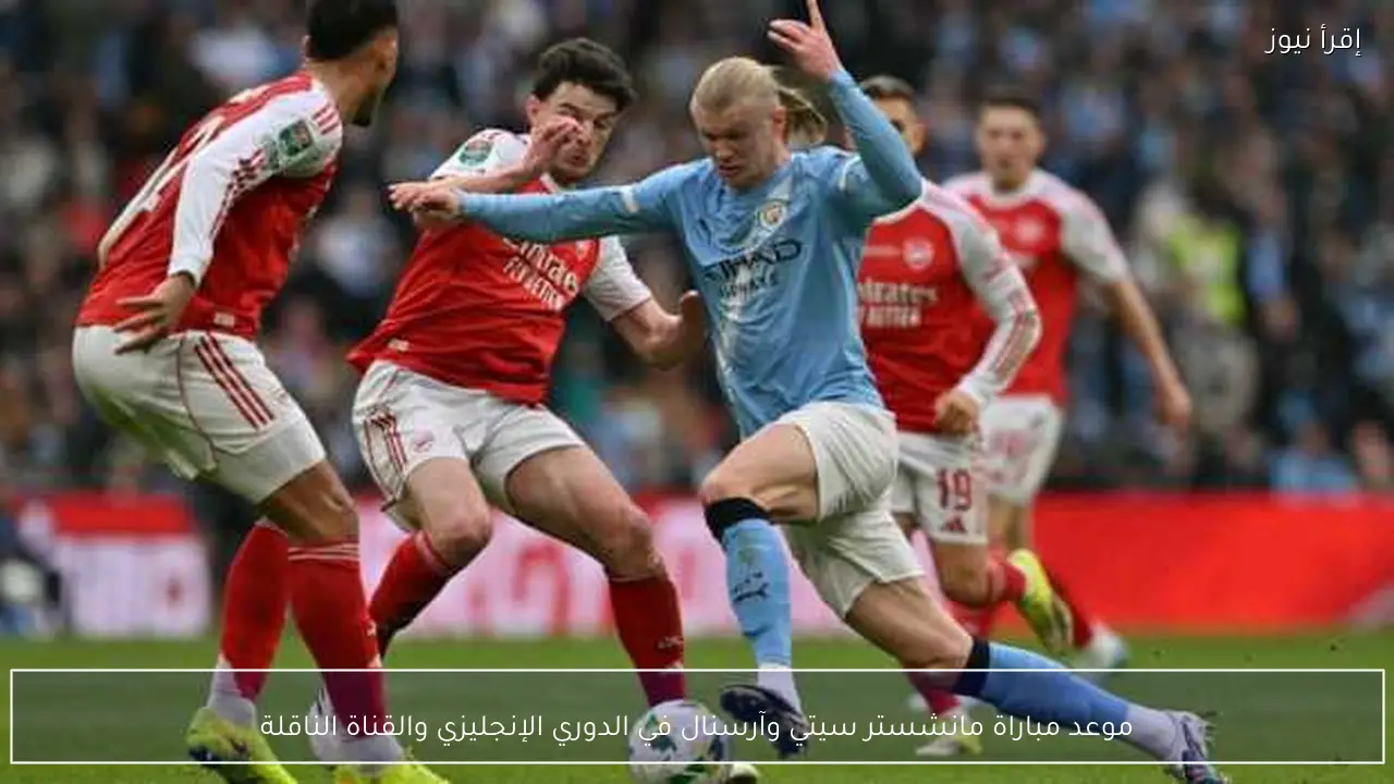 موعد مباراة مانشستر سيتي وآرسنال في الدوري الإنجليزي والقناة الناقلة