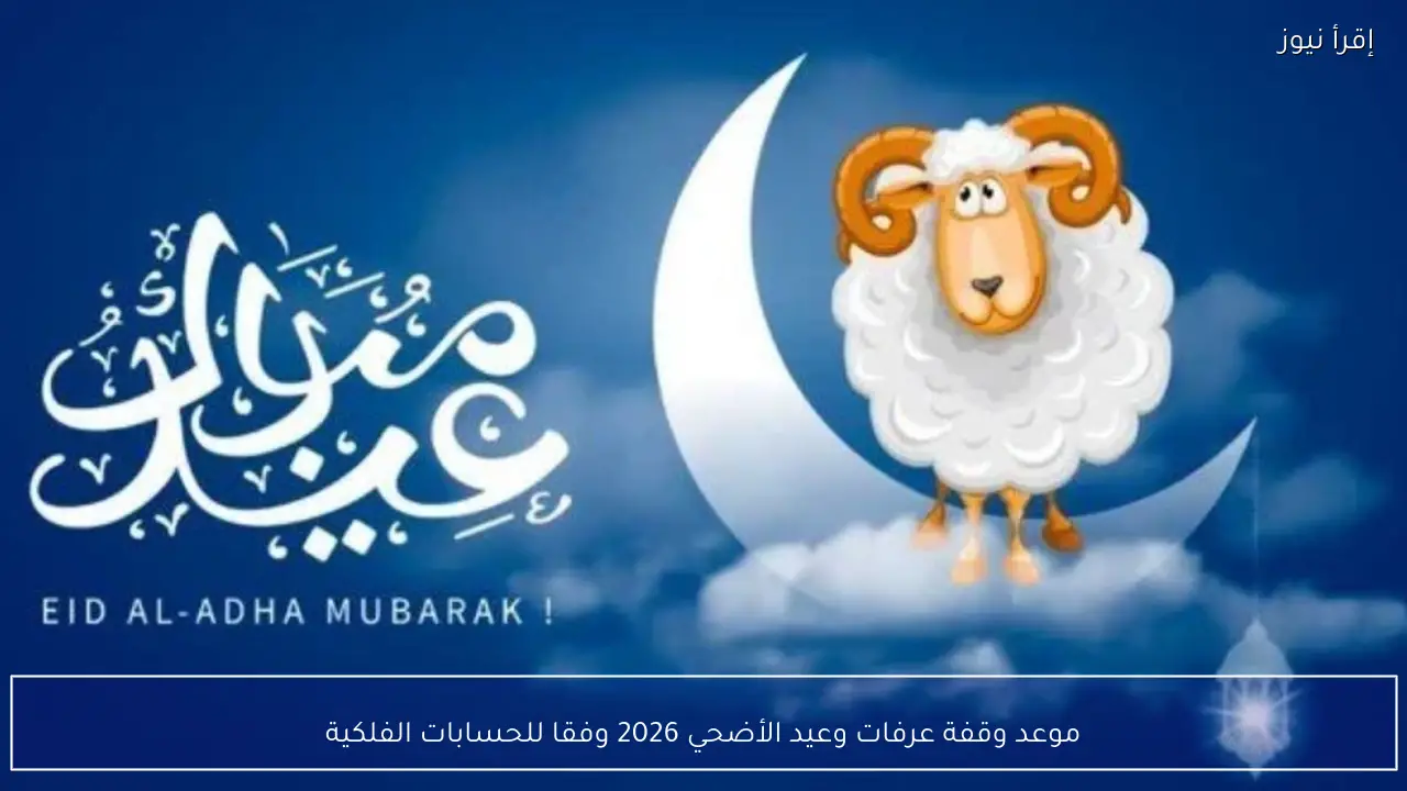 موعد وقفة عرفات وعيد الأضحي 2026 وفقا للحسابات الفلكية في مصر