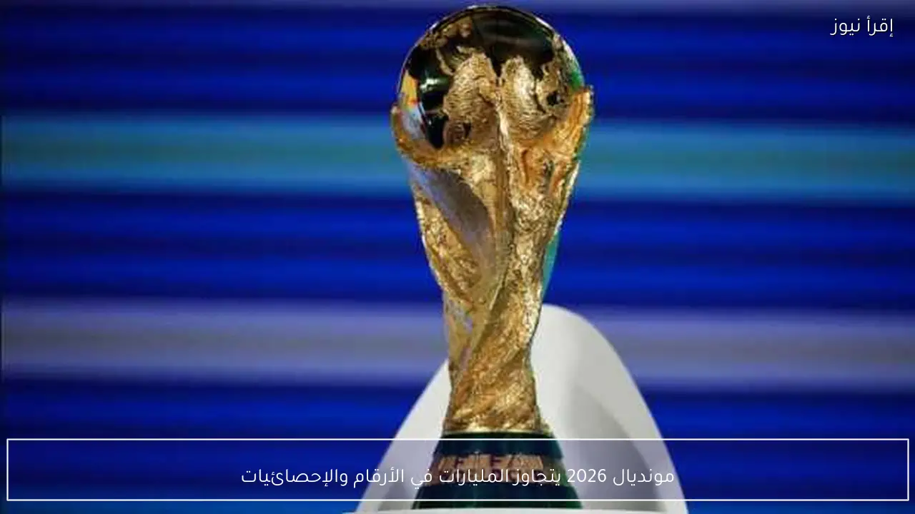 مونديال 2026 يتجاوز المليارات في الأرقام والإحصائيات