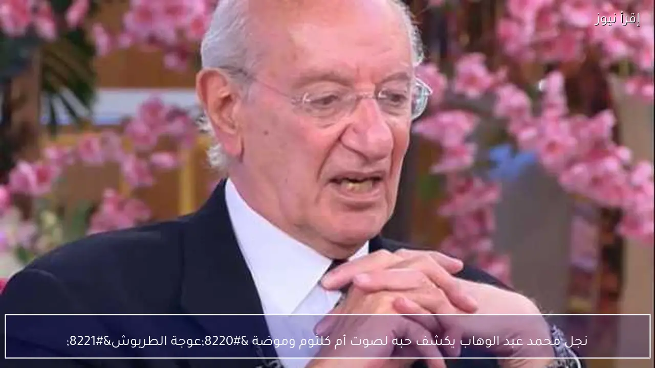 نجل محمد عبد الوهاب يكشف حبه لصوت أم كلثوم وموضة “عوجة الطربوش”