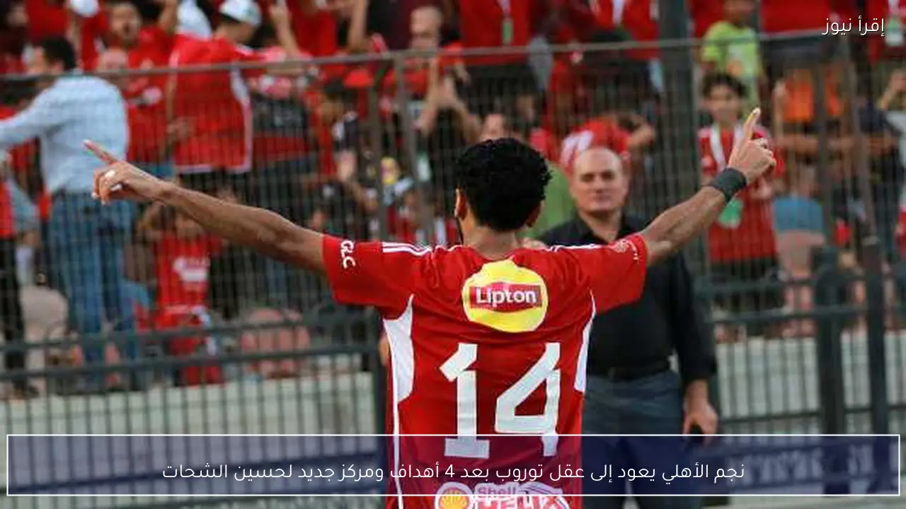 نجم الأهلي يعود إلى عقل توروب بعد 4 أهداف ومركز جديد لحسين الشحات
