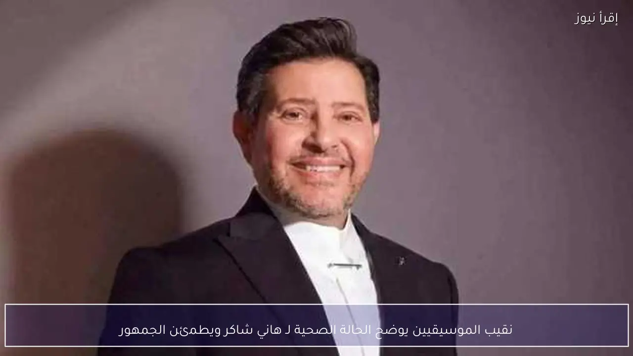 نقيب الموسيقيين يوضح الحالة الصحية لـ هاني شاكر ويطمئن الجمهور