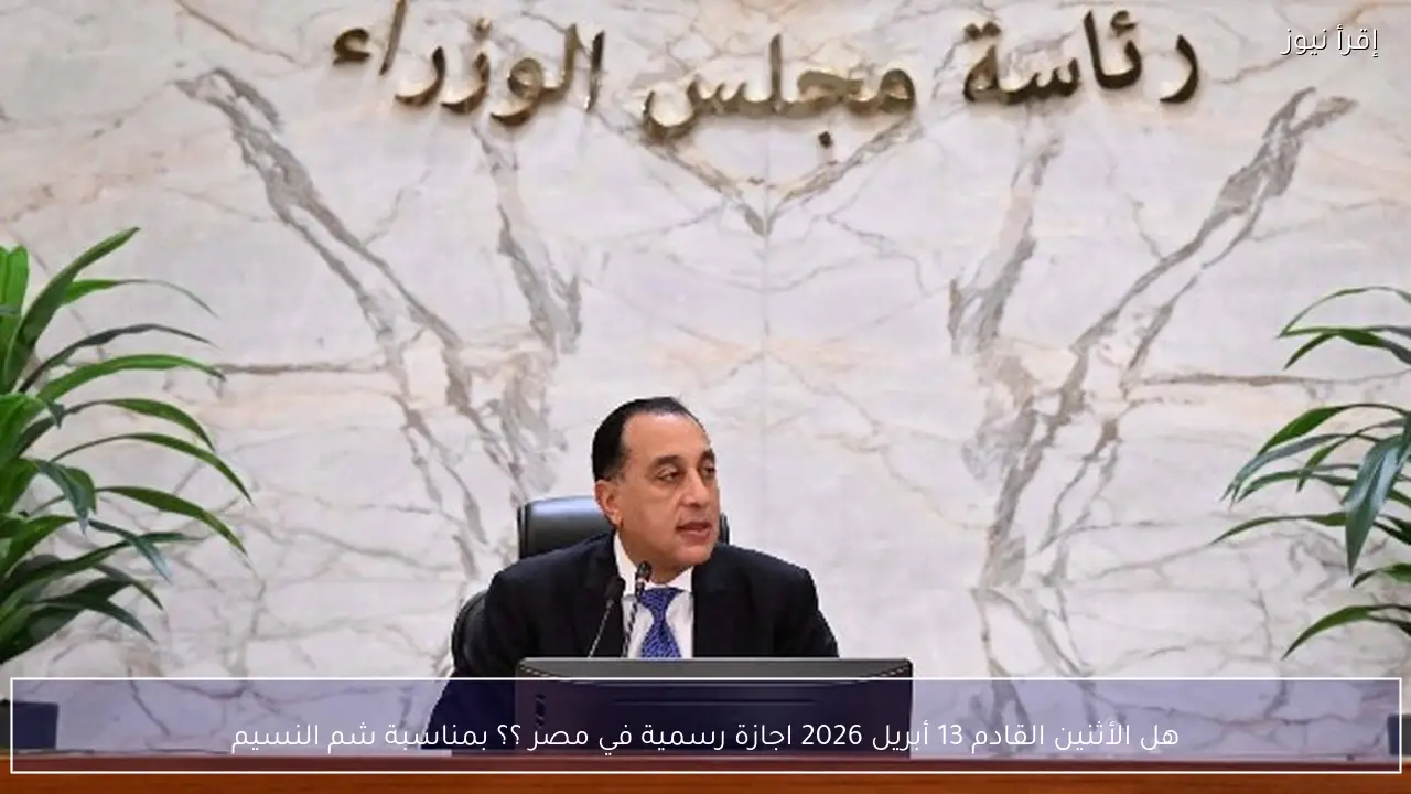هل الأثنين القادم 13 أبريل 2026 اجازة رسمية في مصر ؟؟ بمناسبة شم النسيم