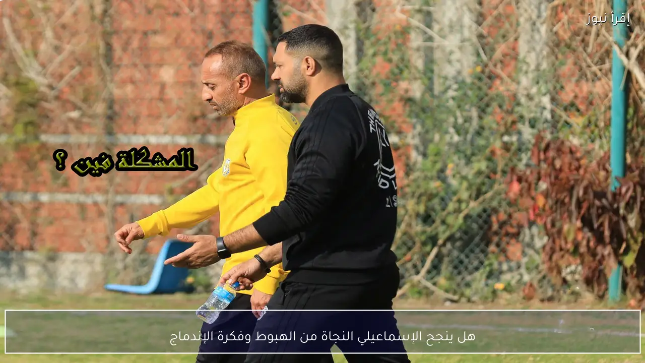 هل ينجح الإسماعيلي النجاة من الهبوط وفكرة الإندماج