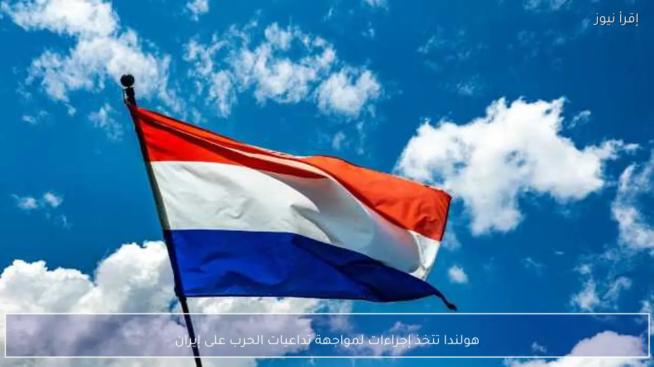 هولندا تتخذ إجراءات لمواجهة تداعيات الحرب على إيران