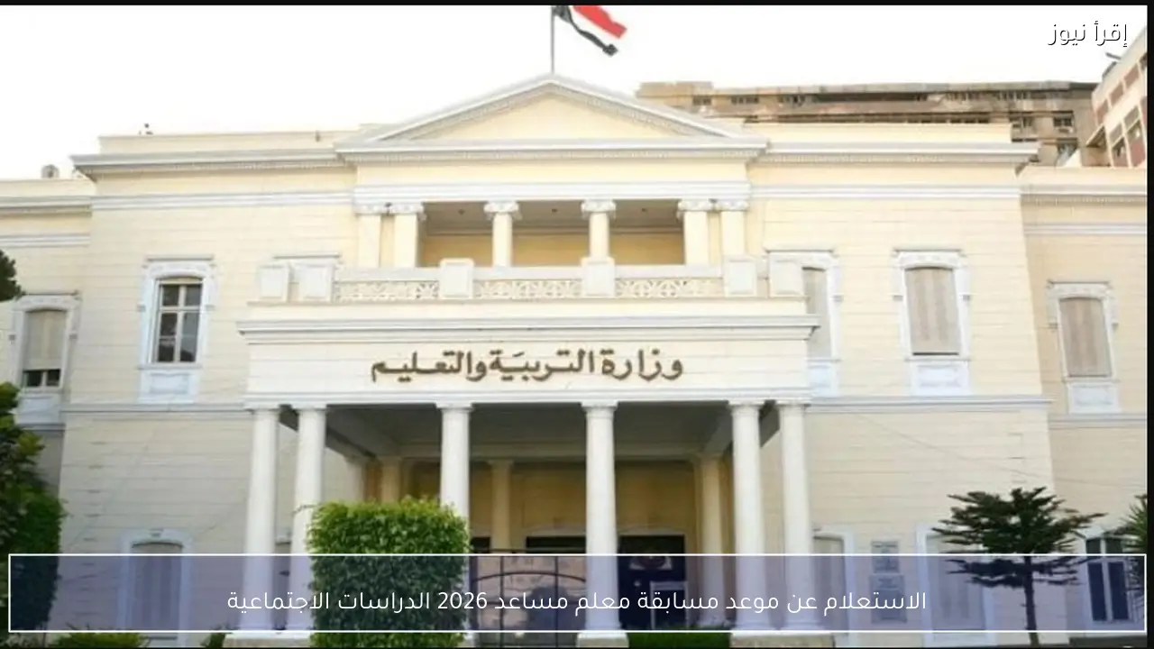 الاستعلام عن موعد مسابقة معلم مساعد 2026 الدراسات الاجتماعية