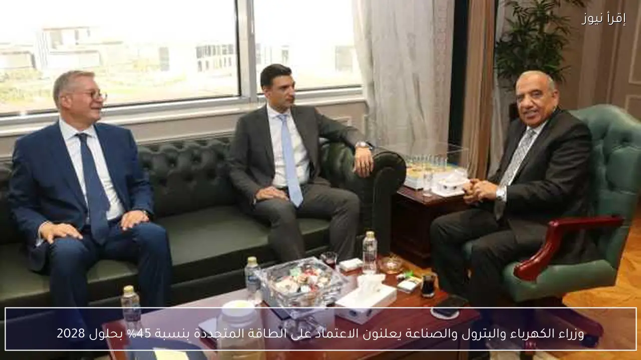 وزراء الكهرباء والبترول والصناعة يعلنون الاعتماد على الطاقة المتجددة بنسبة 45% بحلول 2028