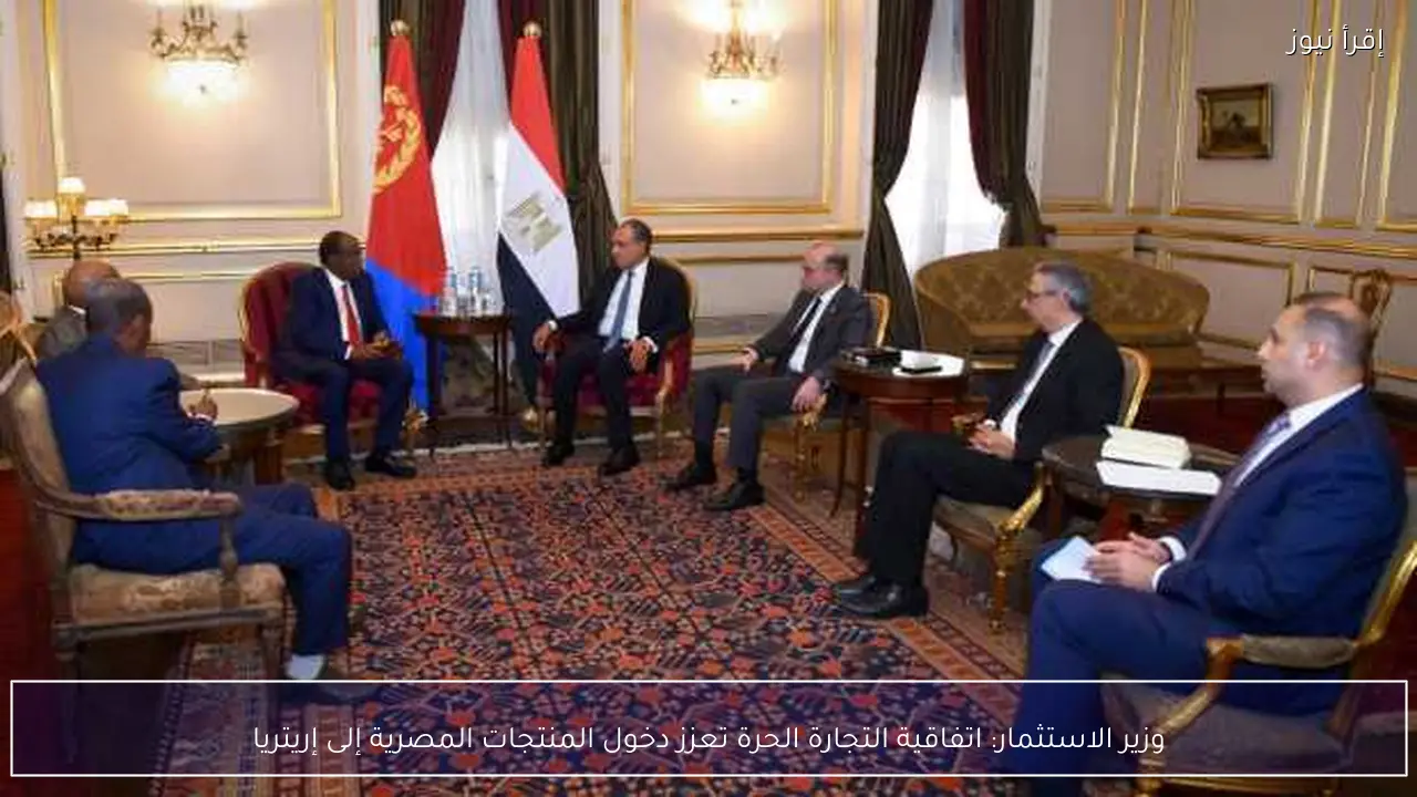 وزير الاستثمار: اتفاقية التجارة الحرة تعزز دخول المنتجات المصرية إلى إريتريا