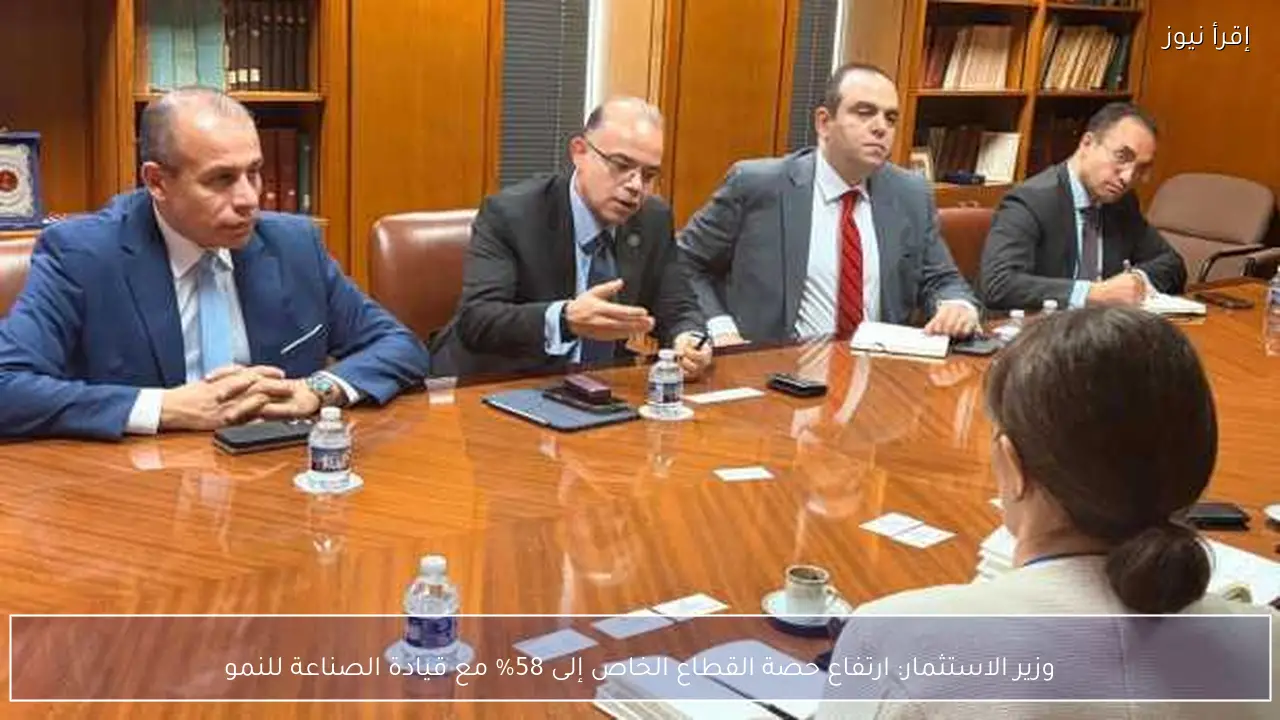 وزير الاستثمار: ارتفاع حصة القطاع الخاص إلى 58% مع قيادة الصناعة للنمو