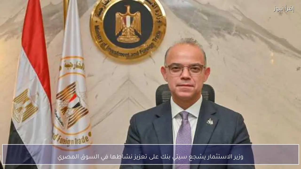 وزير الاستثمار يشجع سيتي بنك على تعزيز نشاطها في السوق المصري