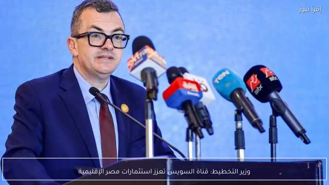 وزير التخطيط: قناة السويس تعزز استثمارات مصر الإقليمية