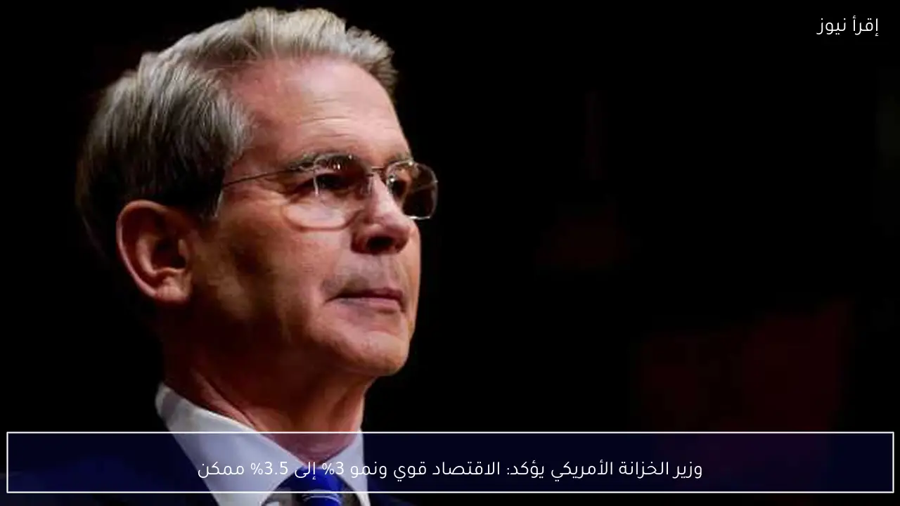 وزير الخزانة الأمريكي يؤكد: الاقتصاد قوي ونمو 3% إلى 3.5% ممكن