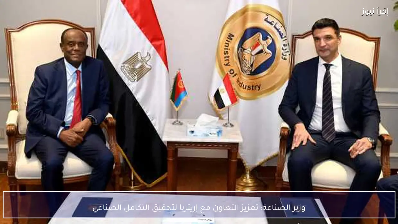 وزير الصناعة: تعزيز التعاون مع إريتريا لتحقيق التكامل الصناعي