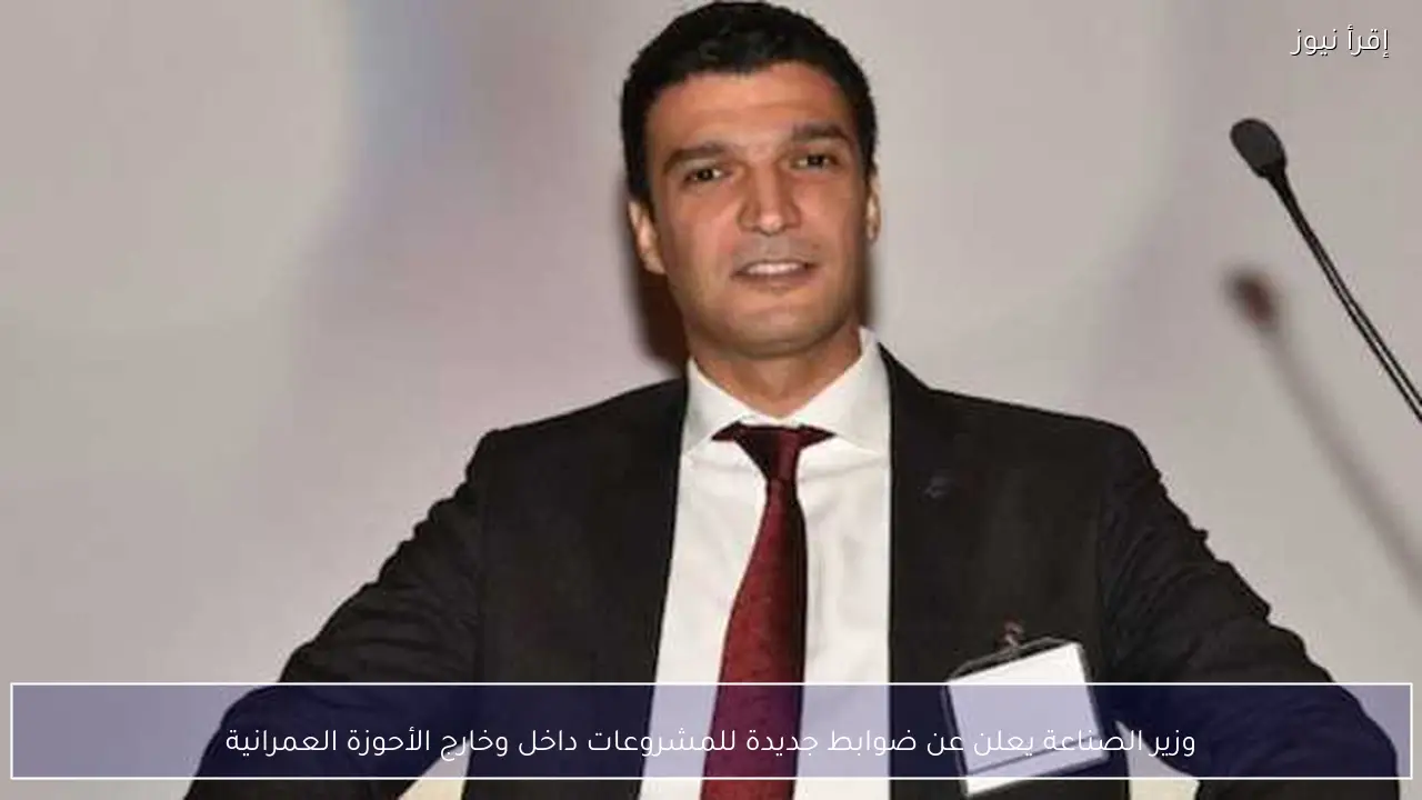 وزير الصناعة يعلن عن ضوابط جديدة للمشروعات داخل وخارج الأحوزة العمرانية