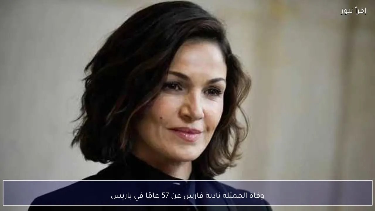 وفاة الممثلة نادية فارس عن 57 عامًا في باريس