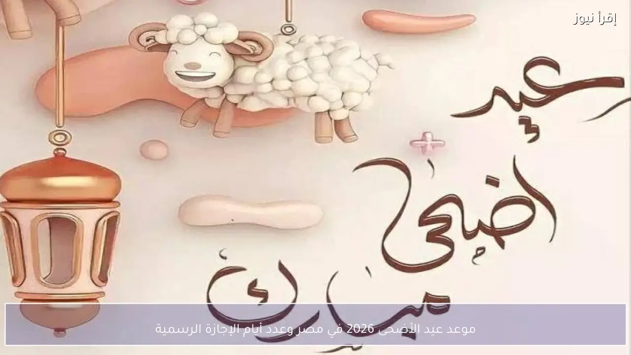 موعد عيد الأضحى 2026 في مصر وعدد أيام الإجازة الرسمية