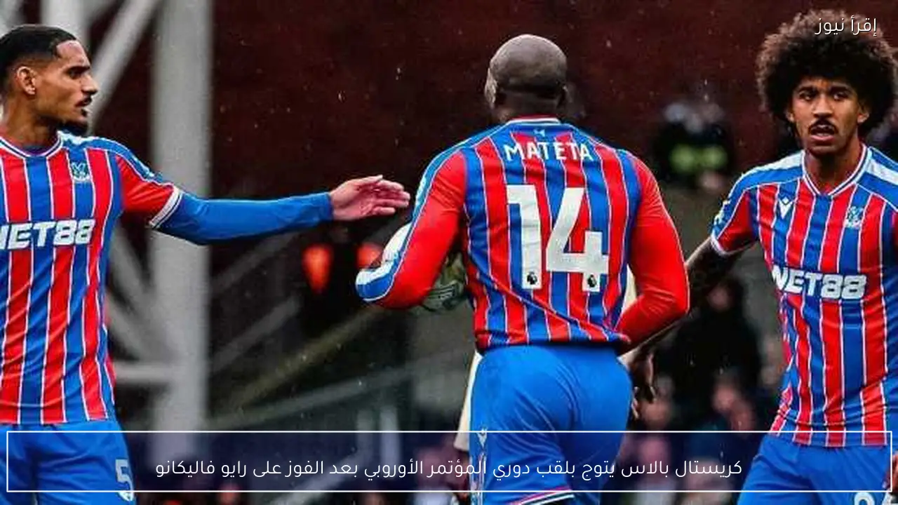 كريستال بالاس يتوج بلقب دوري المؤتمر الأوروبي بعد الفوز على رايو فاليكانو