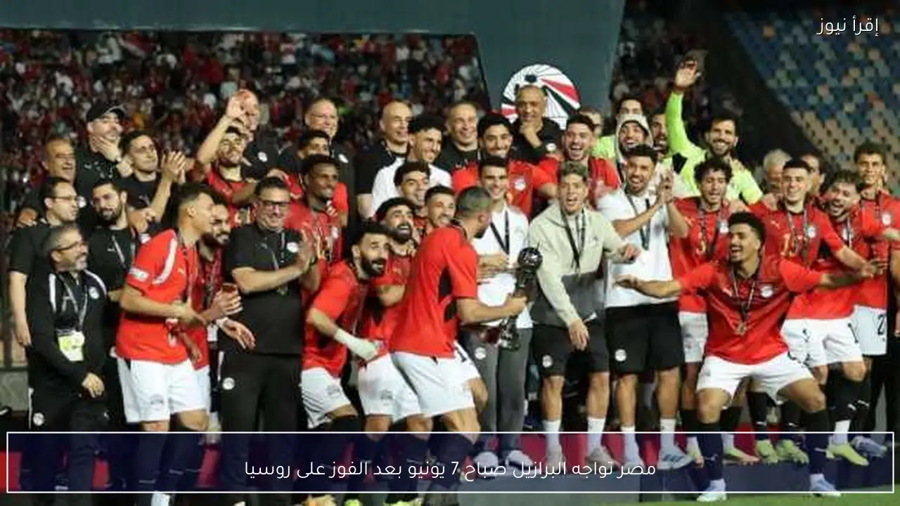 مصر تواجه البرازيل صباح 7 يونيو بعد الفوز على روسيا