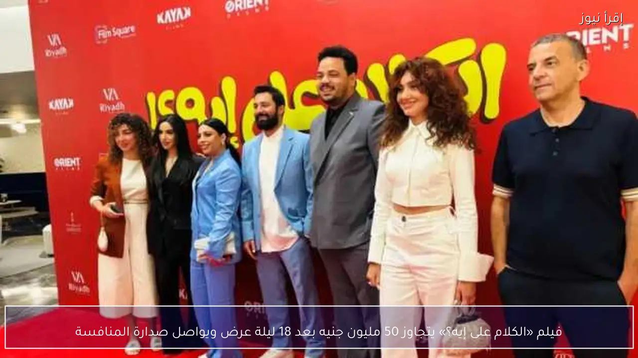 فيلم «الكلام على إيه؟» يتجاوز 50 مليون جنيه بعد 18 ليلة عرض ويواصل صدارة المنافسة
