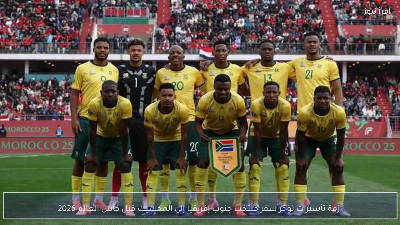 أزمة تأشيرات تؤخر سفر منتخب جنوب إفريقيا إلى المكسيك قبل كأس العالم 2026