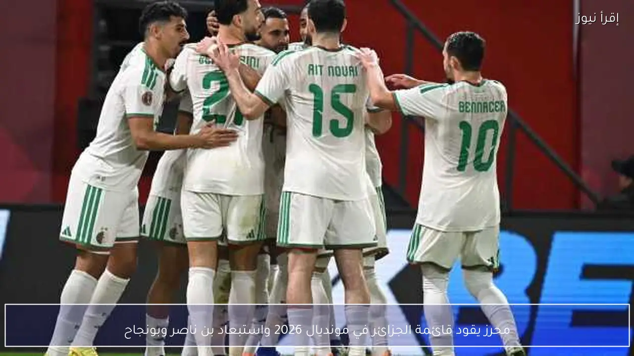محرز يقود قائمة الجزائر في مونديال 2026 واستبعاد بن ناصر وبونجاح