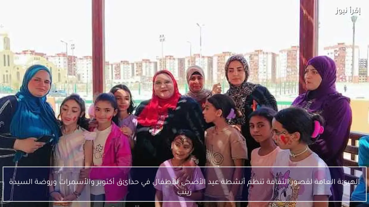 الهيئة العامة لقصور الثقافة تنظم أنشطة عيد الأضحى للأطفال في حدائق أكتوبر والأسمرات وروضة السيدة زينب