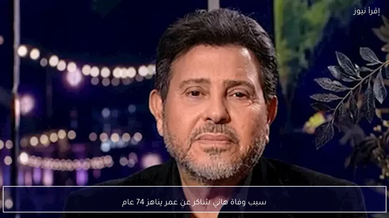سبب وفاة هاني شاكر عن عمر يناهز 74 عام