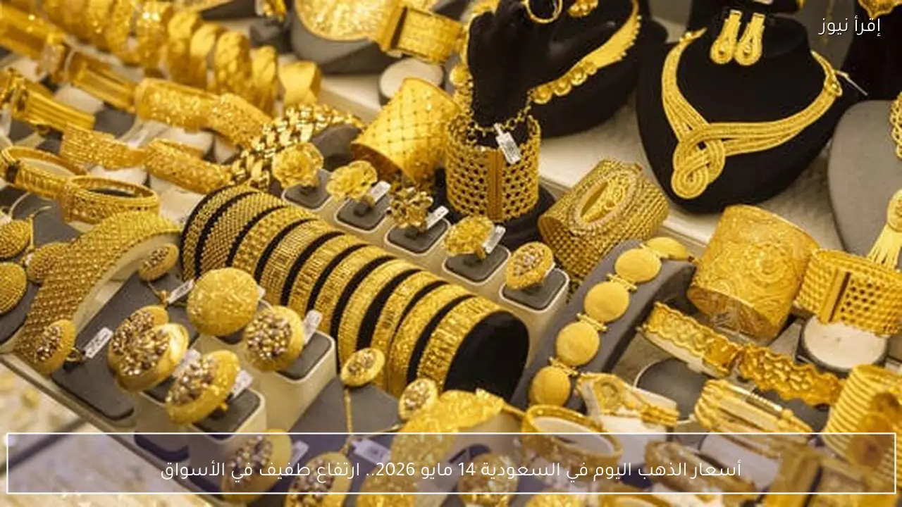 أسعار الذهب اليوم في السعودية 14 مايو 2026.. ارتفاع طفيف في الأسواق