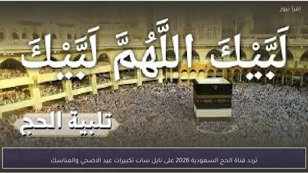 تردد قناة الحج السعودية 2026 على نايل سات تكبيرات عيد الاضحي والمناسك