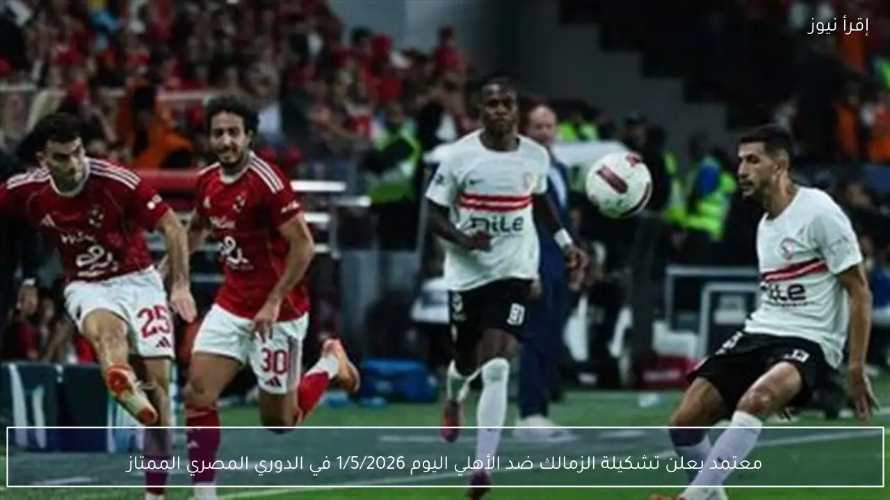 معتمد يعلن تشكيلة الزمالك ضد الأهلي اليوم 1/5/2026 في الدوري المصري الممتاز